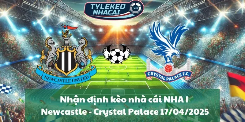 Nhận định kèo nhà cái NHA | Newcastle United - Crystal Palace 17/04/2025