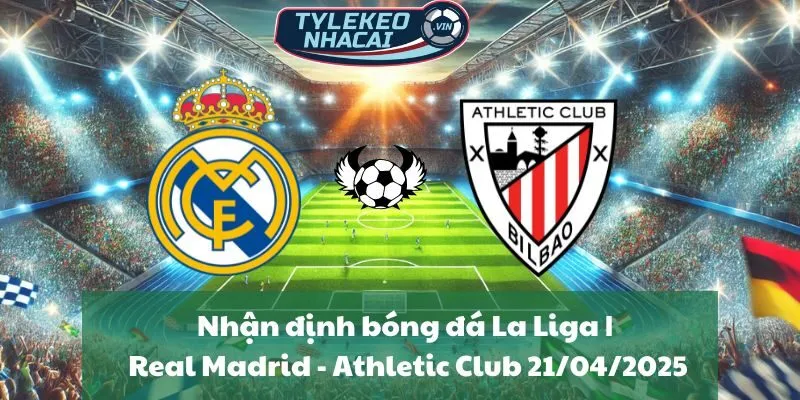 Nhận định bóng đá La Liga | Real Madrid - Athletic Club 21/04/2025