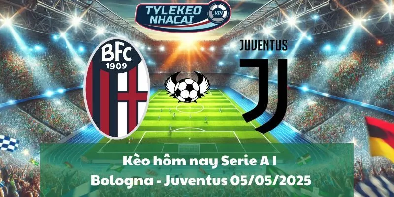 Kèo hôm nay Serie A | Bologna - Juventus 05/05/2025