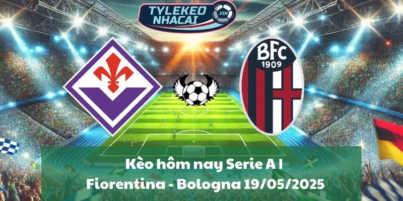 Kèo hôm nay Serie A | Fiorentina - Bologna 19/05/2025